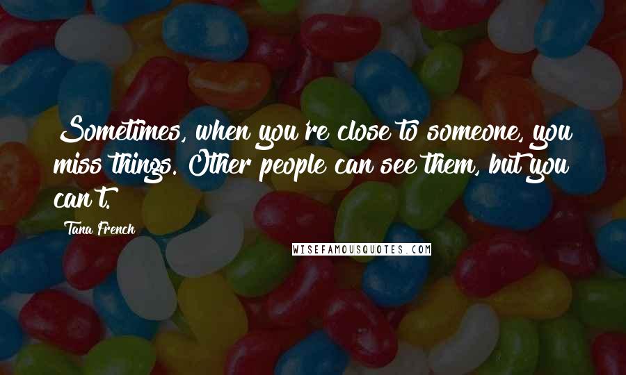 Tana French Quotes: Sometimes, when you're close to someone, you miss things. Other people can see them, but you can't.