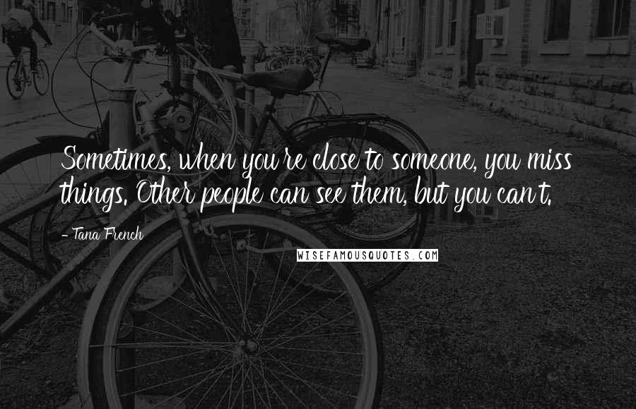 Tana French Quotes: Sometimes, when you're close to someone, you miss things. Other people can see them, but you can't.