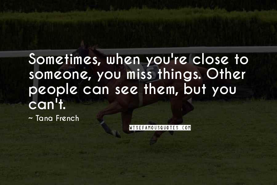 Tana French Quotes: Sometimes, when you're close to someone, you miss things. Other people can see them, but you can't.