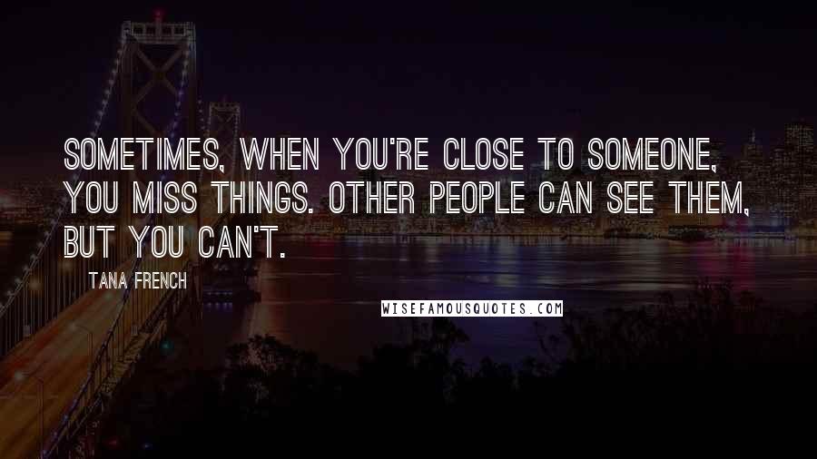 Tana French Quotes: Sometimes, when you're close to someone, you miss things. Other people can see them, but you can't.