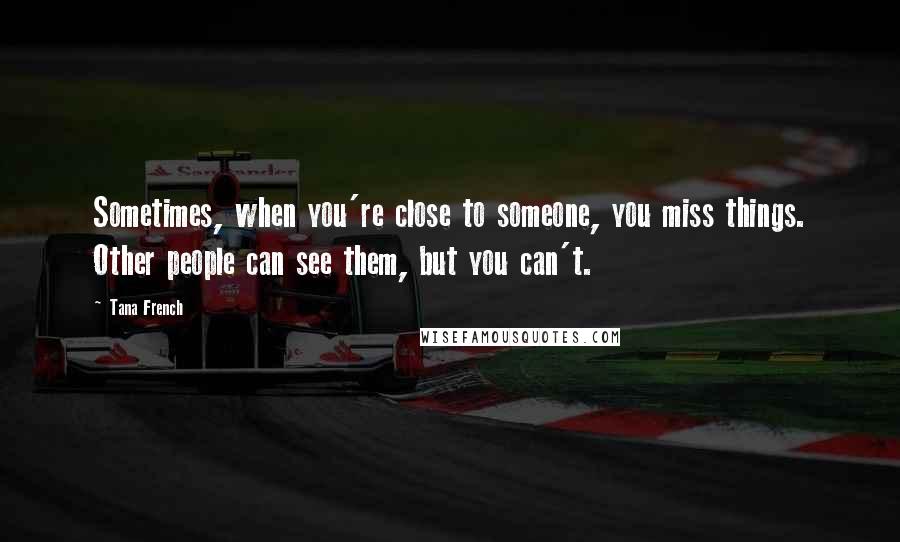 Tana French Quotes: Sometimes, when you're close to someone, you miss things. Other people can see them, but you can't.