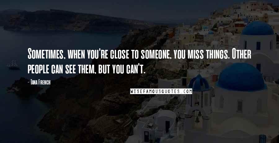Tana French Quotes: Sometimes, when you're close to someone, you miss things. Other people can see them, but you can't.