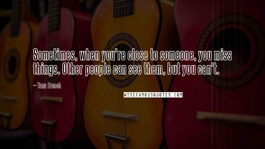 Tana French Quotes: Sometimes, when you're close to someone, you miss things. Other people can see them, but you can't.