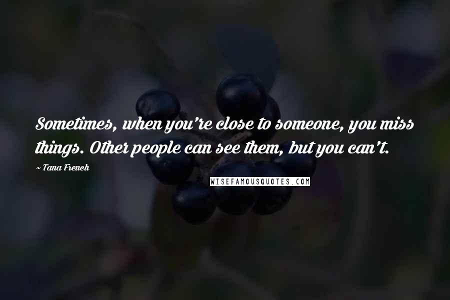 Tana French Quotes: Sometimes, when you're close to someone, you miss things. Other people can see them, but you can't.