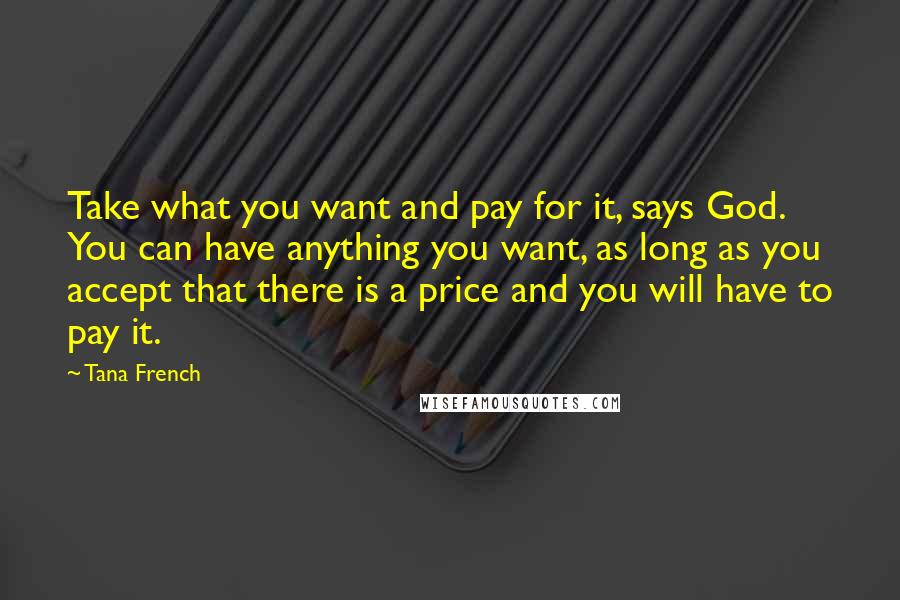 Tana French Quotes: Take what you want and pay for it, says God. You can have anything you want, as long as you accept that there is a price and you will have to pay it.