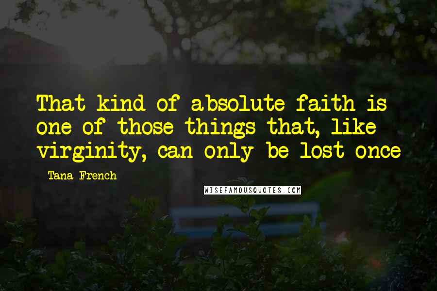 Tana French Quotes: That kind of absolute faith is one of those things that, like virginity, can only be lost once