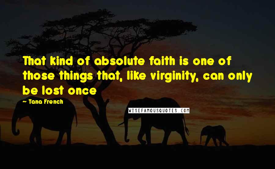 Tana French Quotes: That kind of absolute faith is one of those things that, like virginity, can only be lost once