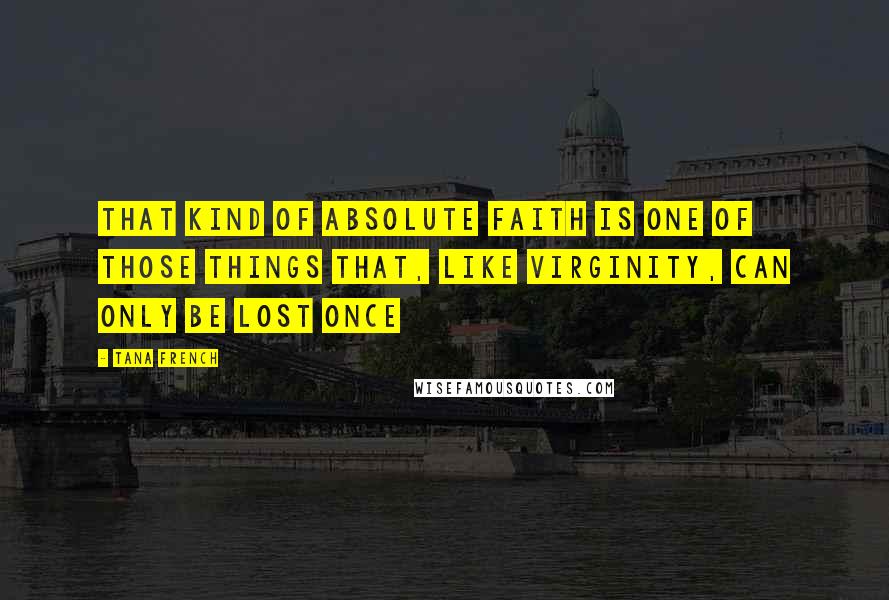 Tana French Quotes: That kind of absolute faith is one of those things that, like virginity, can only be lost once