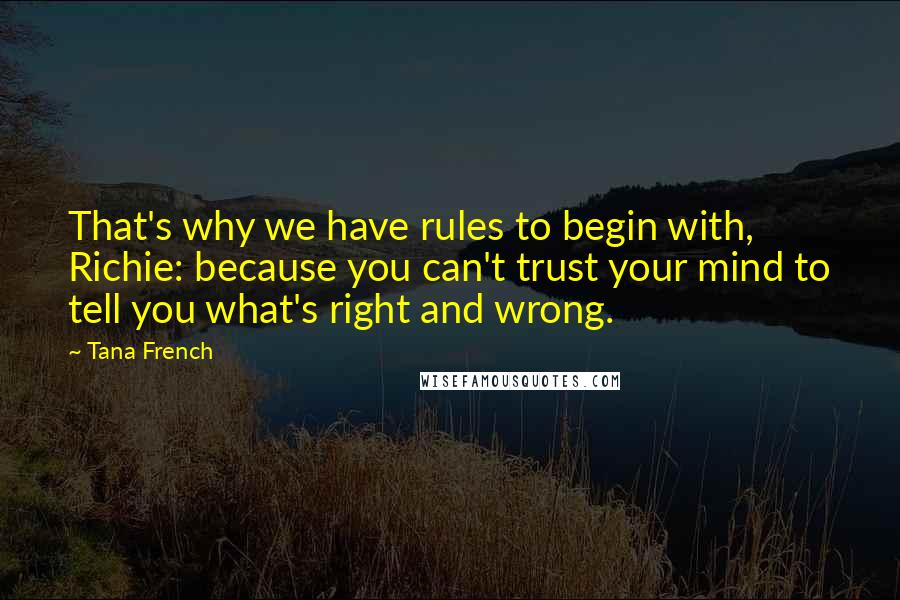 Tana French Quotes: That's why we have rules to begin with, Richie: because you can't trust your mind to tell you what's right and wrong.