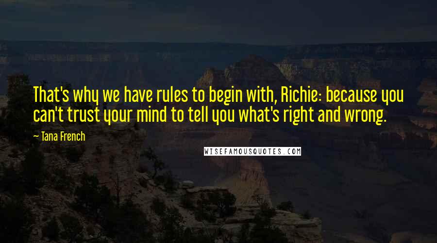 Tana French Quotes: That's why we have rules to begin with, Richie: because you can't trust your mind to tell you what's right and wrong.