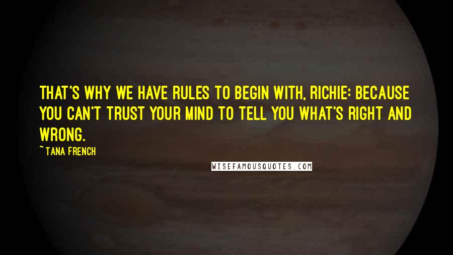 Tana French Quotes: That's why we have rules to begin with, Richie: because you can't trust your mind to tell you what's right and wrong.