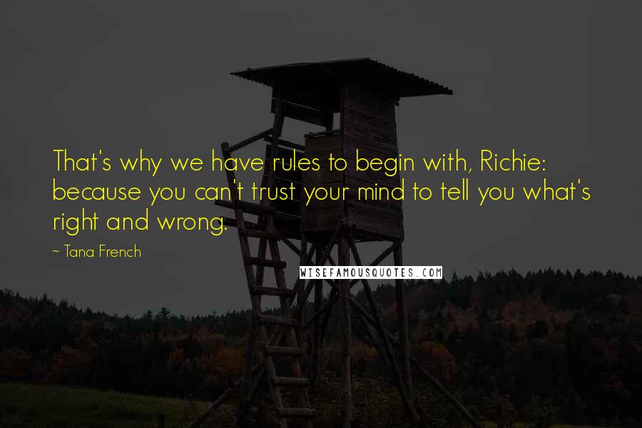 Tana French Quotes: That's why we have rules to begin with, Richie: because you can't trust your mind to tell you what's right and wrong.