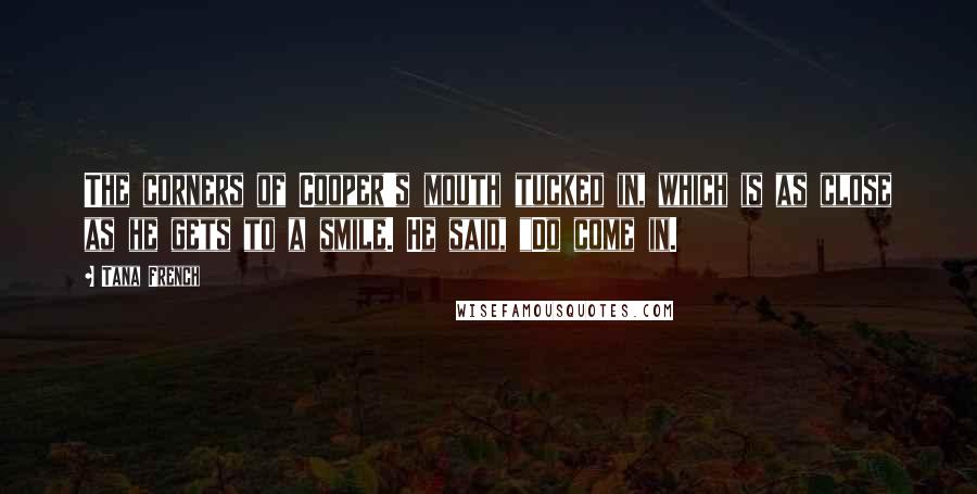 Tana French Quotes: The corners of Cooper's mouth tucked in, which is as close as he gets to a smile. He said, "Do come in.