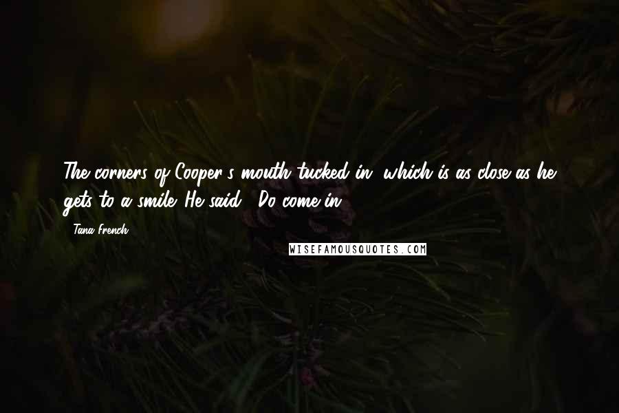 Tana French Quotes: The corners of Cooper's mouth tucked in, which is as close as he gets to a smile. He said, "Do come in.