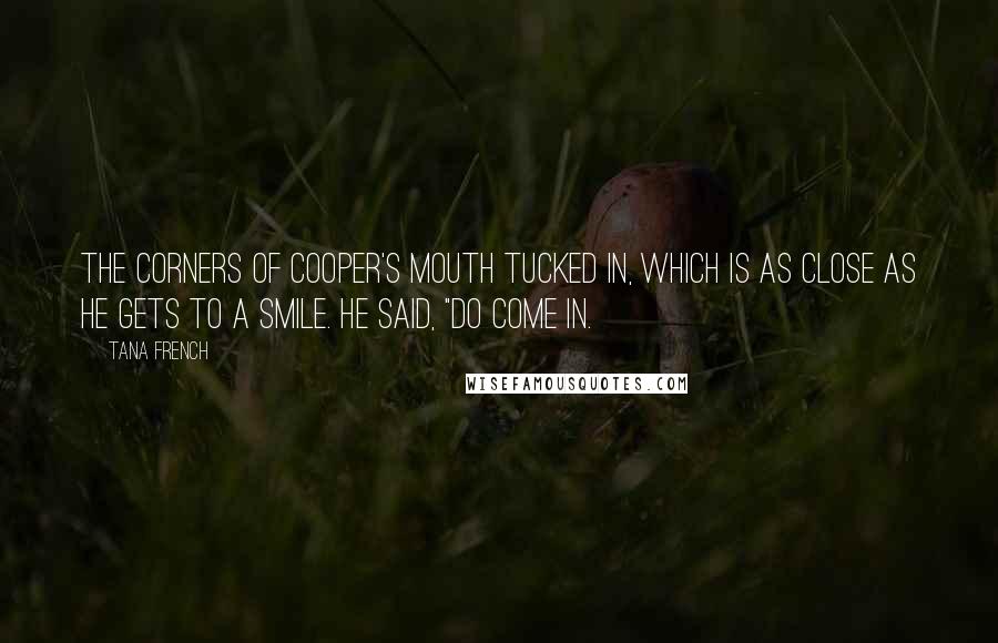 Tana French Quotes: The corners of Cooper's mouth tucked in, which is as close as he gets to a smile. He said, "Do come in.