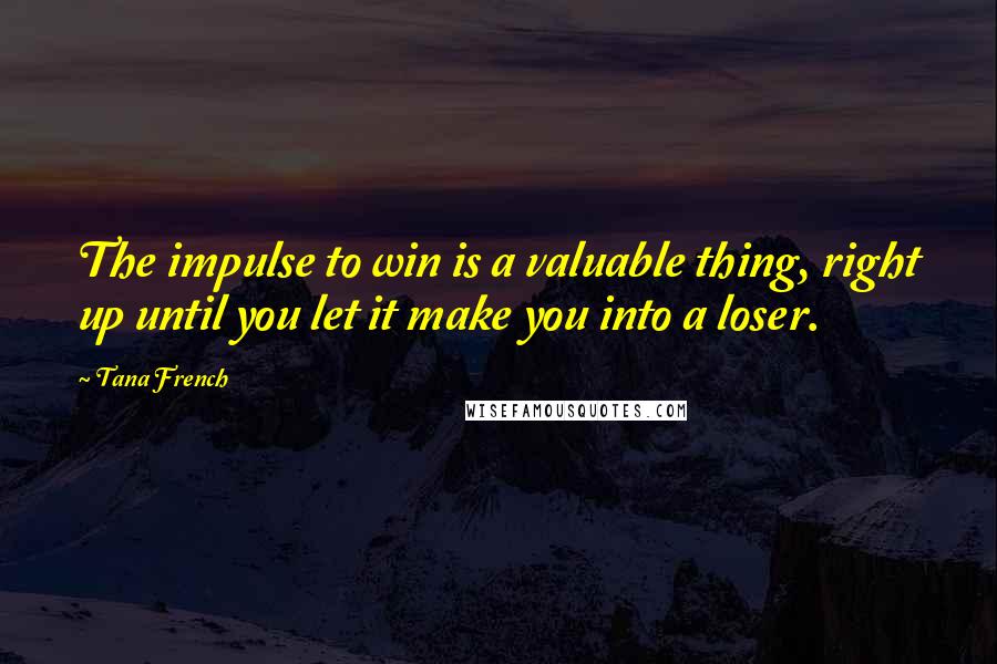 Tana French Quotes: The impulse to win is a valuable thing, right up until you let it make you into a loser.