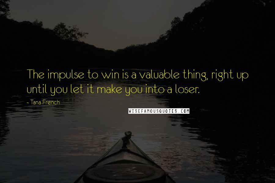 Tana French Quotes: The impulse to win is a valuable thing, right up until you let it make you into a loser.