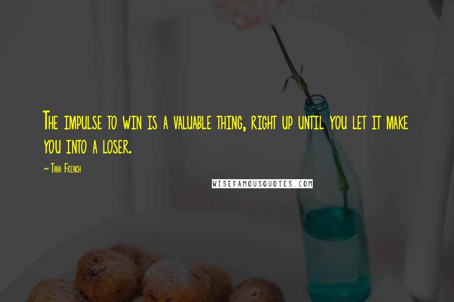 Tana French Quotes: The impulse to win is a valuable thing, right up until you let it make you into a loser.