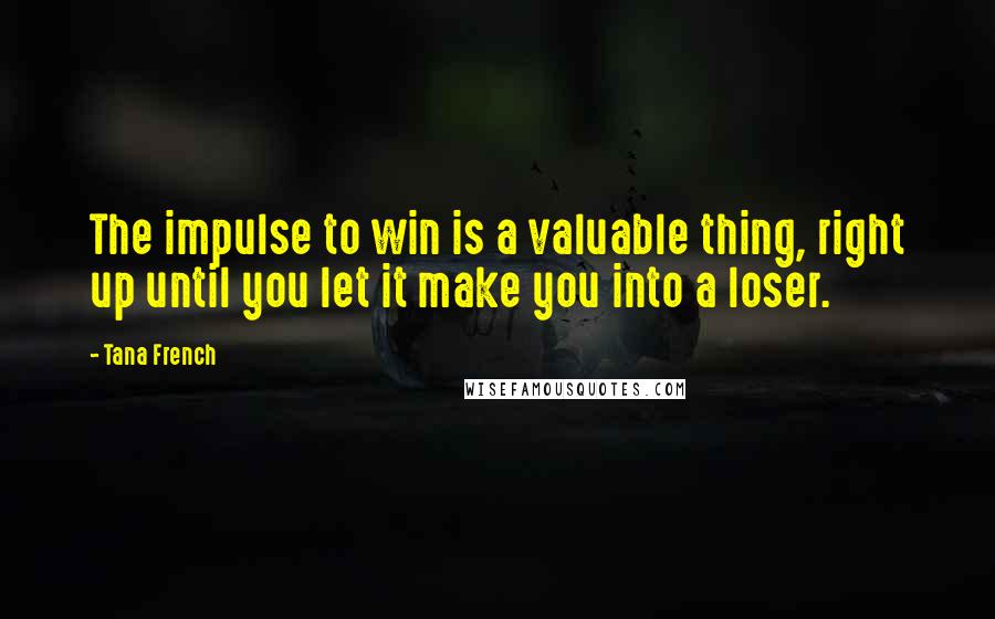 Tana French Quotes: The impulse to win is a valuable thing, right up until you let it make you into a loser.