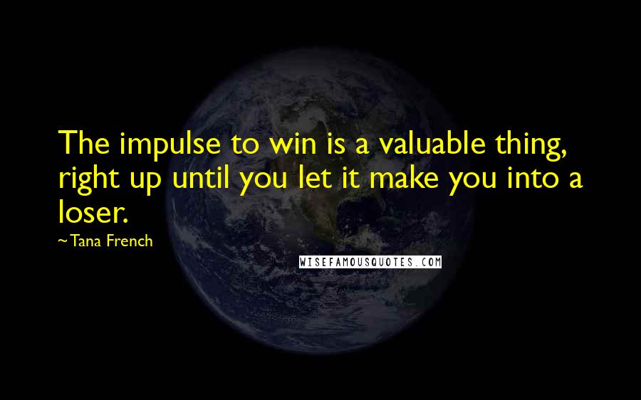 Tana French Quotes: The impulse to win is a valuable thing, right up until you let it make you into a loser.