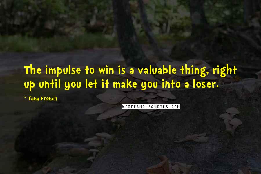 Tana French Quotes: The impulse to win is a valuable thing, right up until you let it make you into a loser.