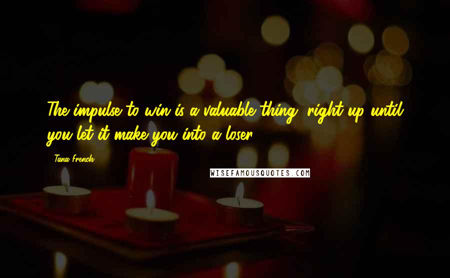 Tana French Quotes: The impulse to win is a valuable thing, right up until you let it make you into a loser.