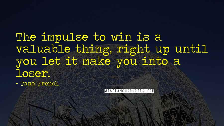 Tana French Quotes: The impulse to win is a valuable thing, right up until you let it make you into a loser.