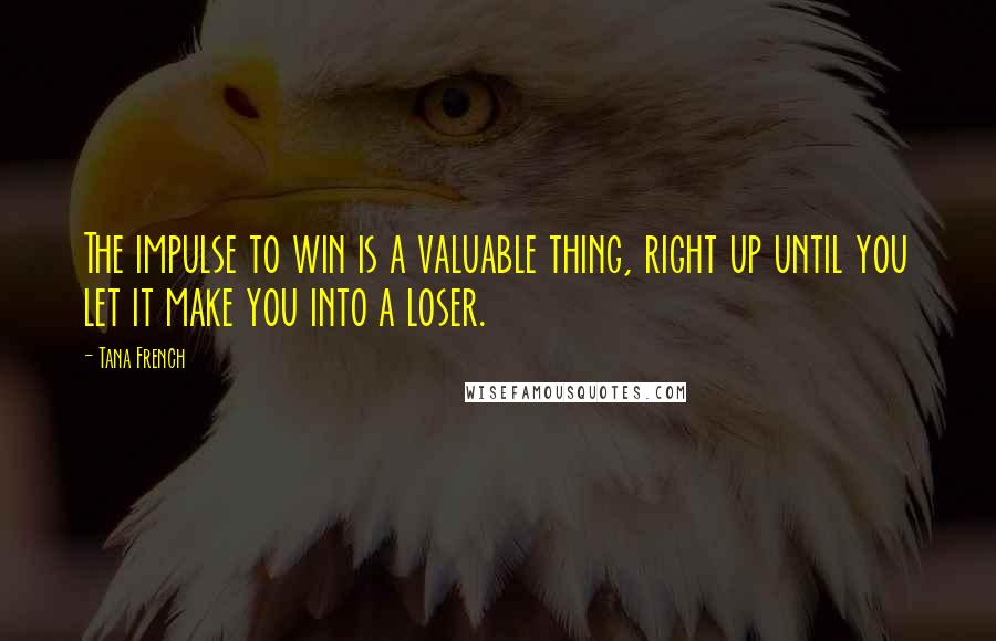 Tana French Quotes: The impulse to win is a valuable thing, right up until you let it make you into a loser.