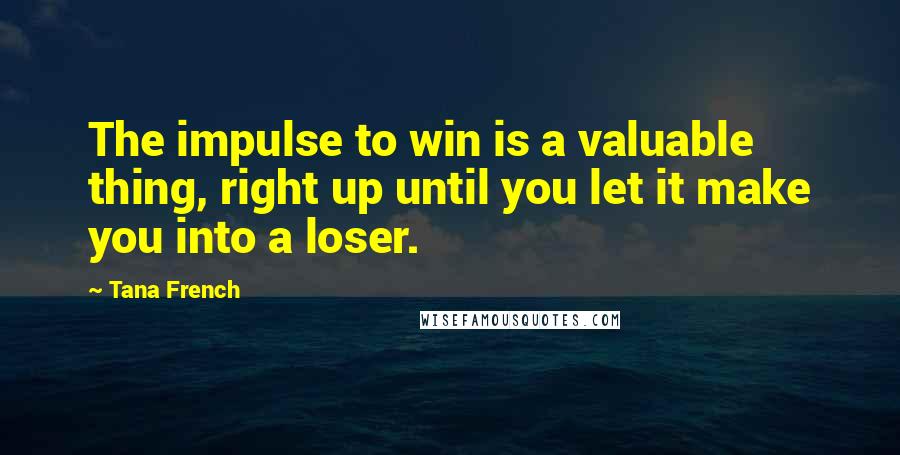 Tana French Quotes: The impulse to win is a valuable thing, right up until you let it make you into a loser.