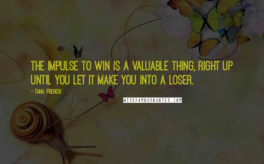 Tana French Quotes: The impulse to win is a valuable thing, right up until you let it make you into a loser.