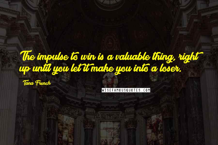 Tana French Quotes: The impulse to win is a valuable thing, right up until you let it make you into a loser.