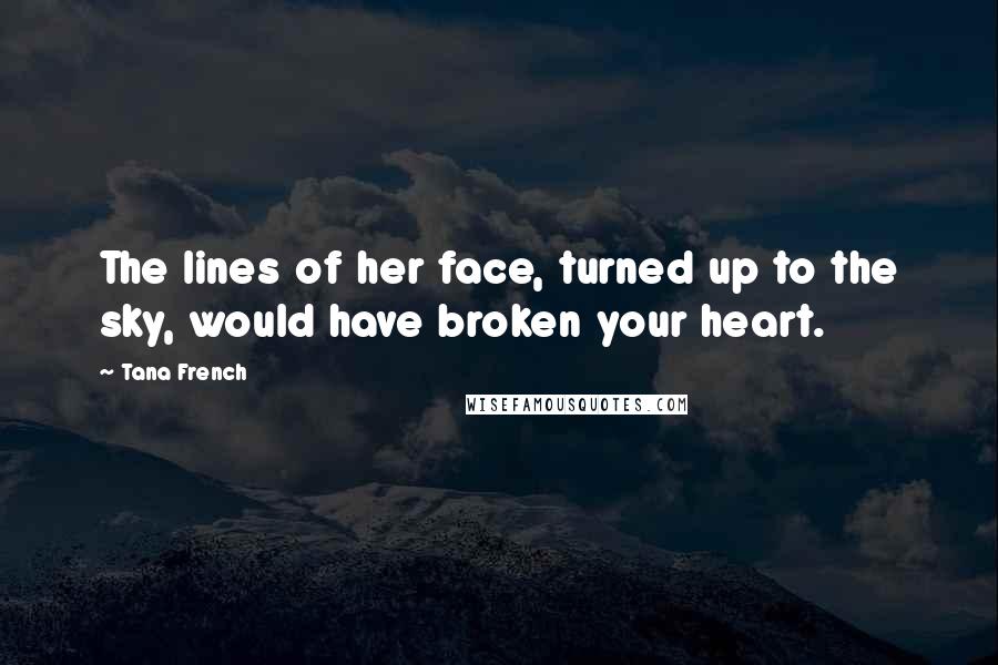 Tana French Quotes: The lines of her face, turned up to the sky, would have broken your heart.