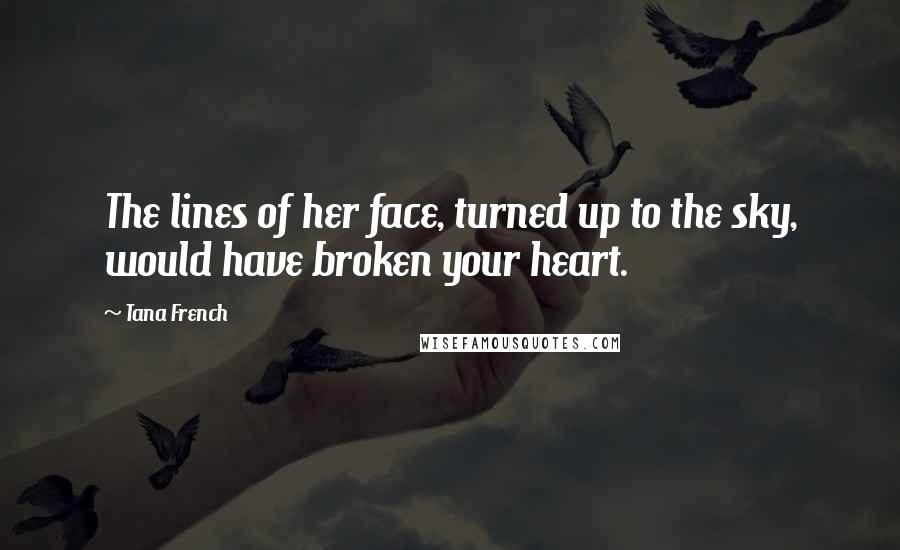 Tana French Quotes: The lines of her face, turned up to the sky, would have broken your heart.