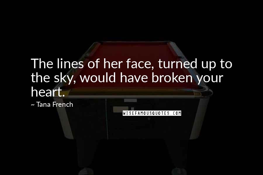 Tana French Quotes: The lines of her face, turned up to the sky, would have broken your heart.