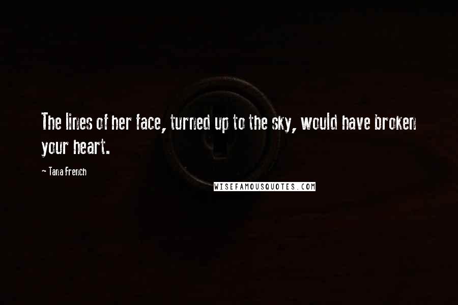 Tana French Quotes: The lines of her face, turned up to the sky, would have broken your heart.