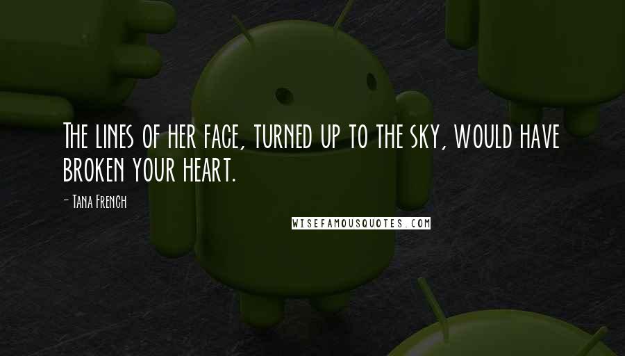 Tana French Quotes: The lines of her face, turned up to the sky, would have broken your heart.