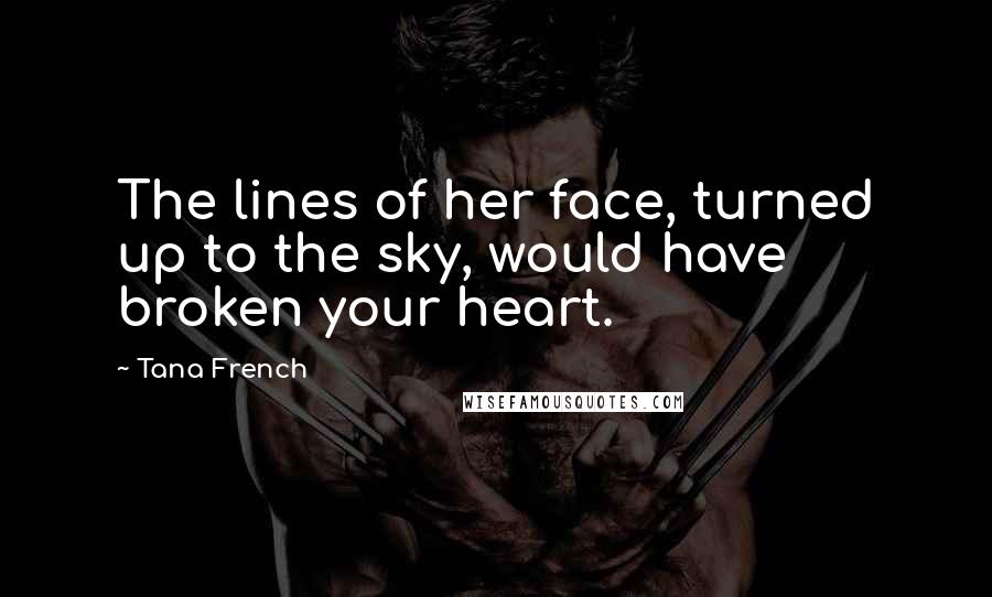 Tana French Quotes: The lines of her face, turned up to the sky, would have broken your heart.