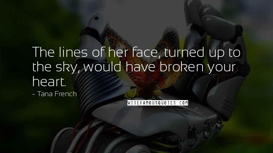 Tana French Quotes: The lines of her face, turned up to the sky, would have broken your heart.