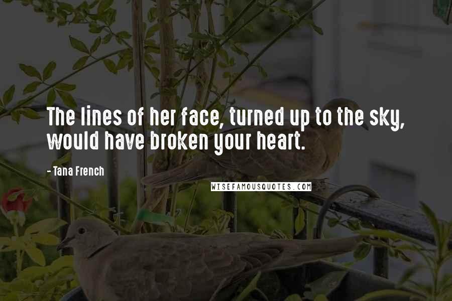 Tana French Quotes: The lines of her face, turned up to the sky, would have broken your heart.