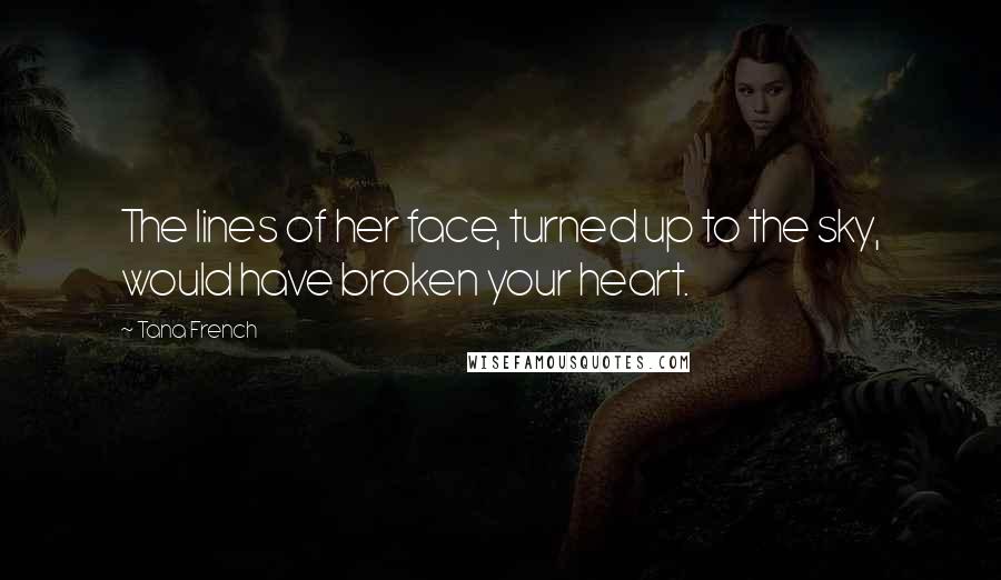 Tana French Quotes: The lines of her face, turned up to the sky, would have broken your heart.