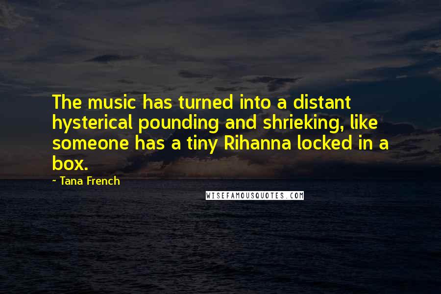 Tana French Quotes: The music has turned into a distant hysterical pounding and shrieking, like someone has a tiny Rihanna locked in a box.