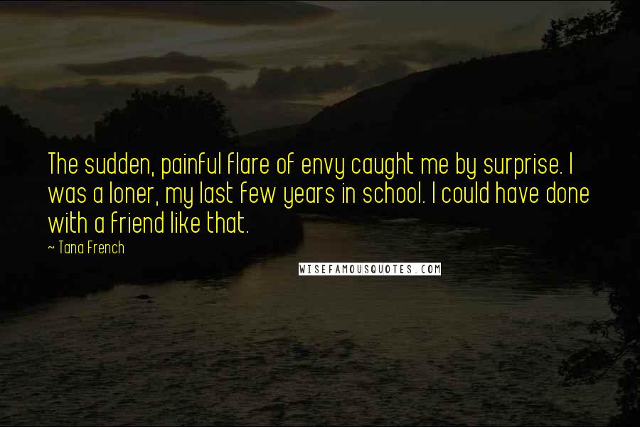 Tana French Quotes: The sudden, painful flare of envy caught me by surprise. I was a loner, my last few years in school. I could have done with a friend like that.