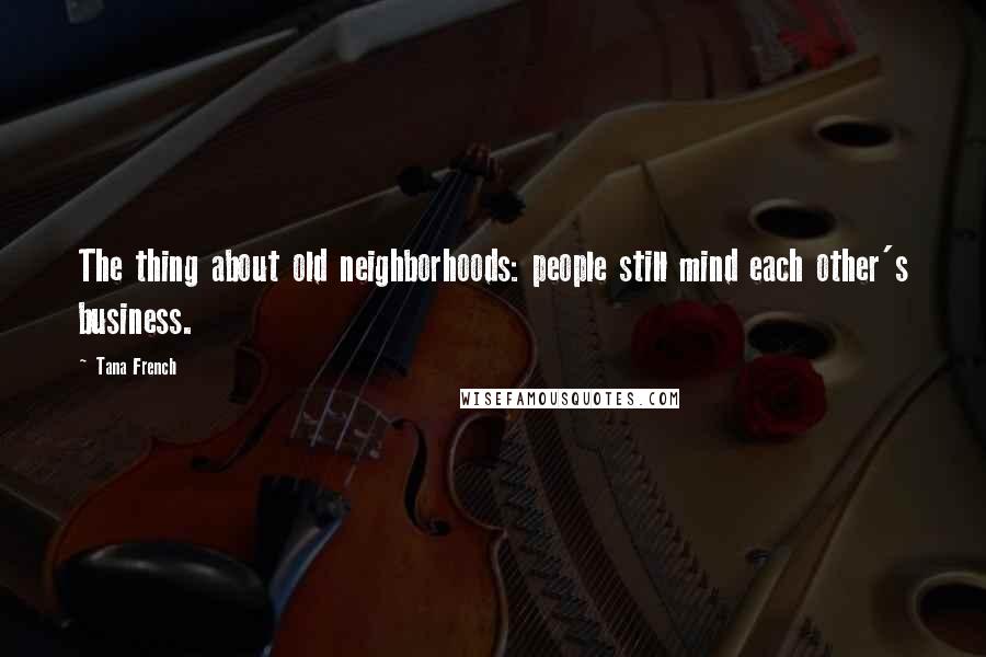 Tana French Quotes: The thing about old neighborhoods: people still mind each other's business.