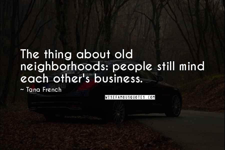 Tana French Quotes: The thing about old neighborhoods: people still mind each other's business.