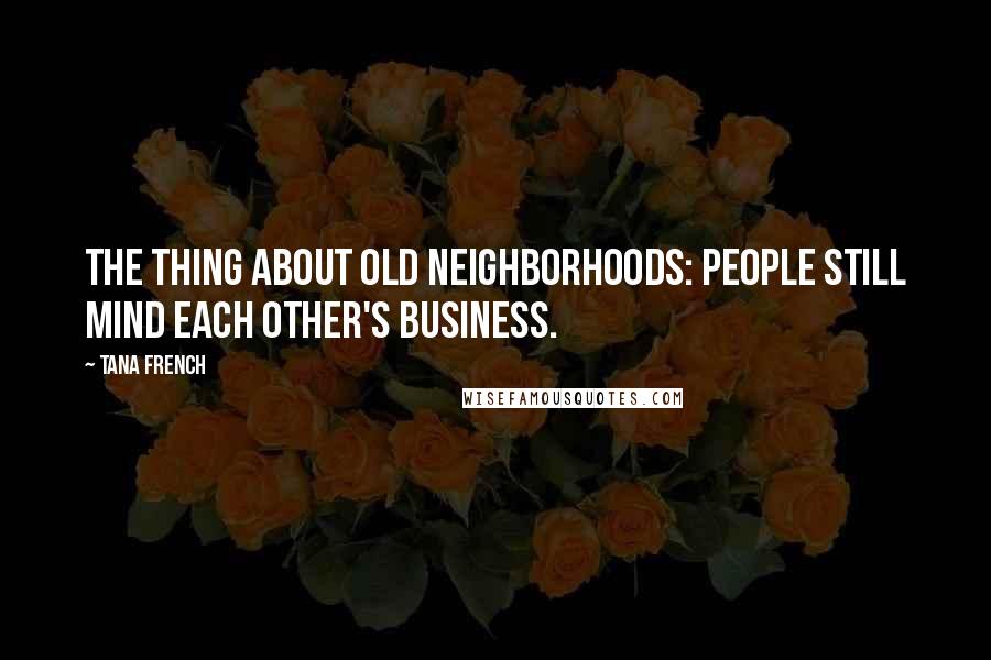 Tana French Quotes: The thing about old neighborhoods: people still mind each other's business.