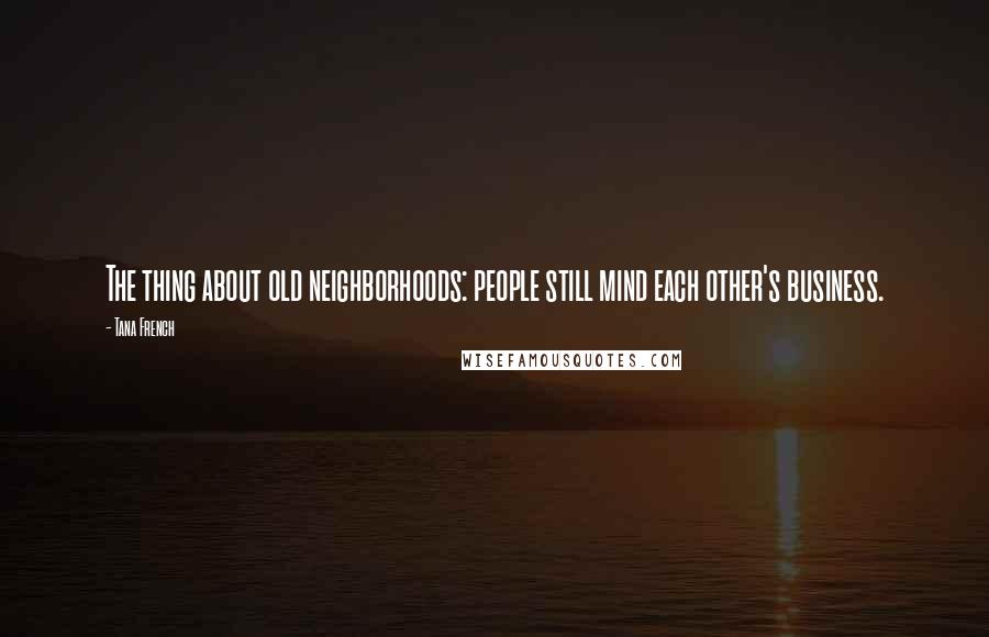 Tana French Quotes: The thing about old neighborhoods: people still mind each other's business.