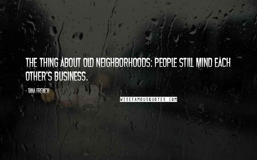 Tana French Quotes: The thing about old neighborhoods: people still mind each other's business.