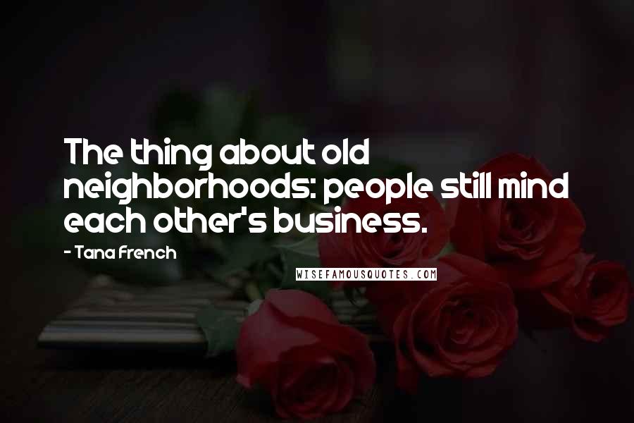 Tana French Quotes: The thing about old neighborhoods: people still mind each other's business.