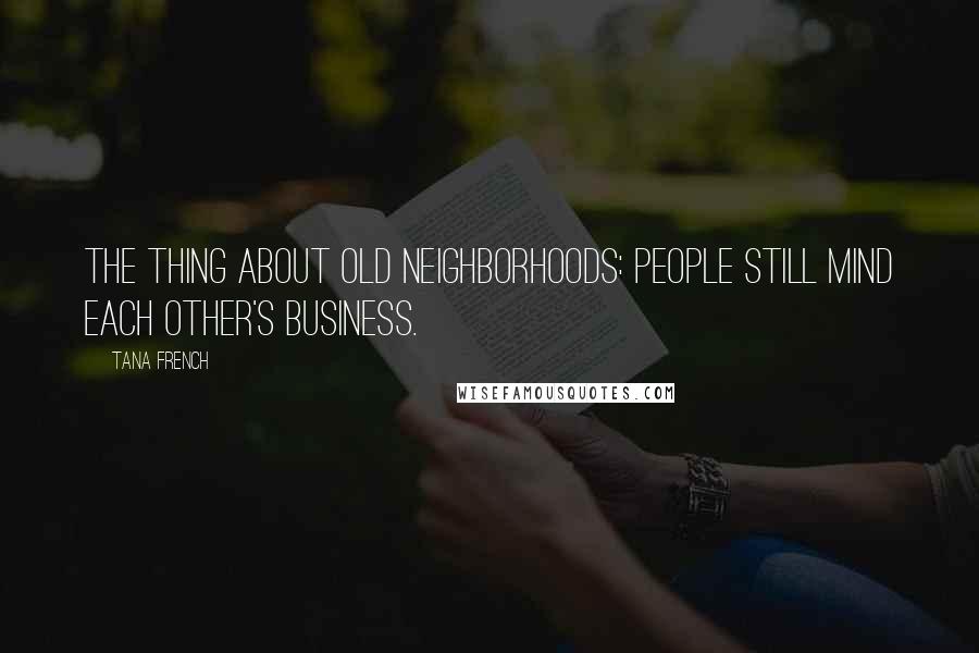 Tana French Quotes: The thing about old neighborhoods: people still mind each other's business.