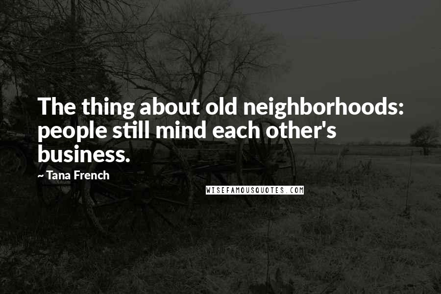 Tana French Quotes: The thing about old neighborhoods: people still mind each other's business.